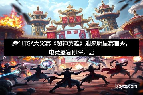 腾讯TGA大奖赛《超神英雄》迎来明星赛首秀,电竞盛宴即将开启